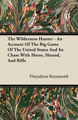 The Wilderness Hunter - An Account of the Big Game of the United States and Its Chase with Horse, Hound, and Rifle - Paperback