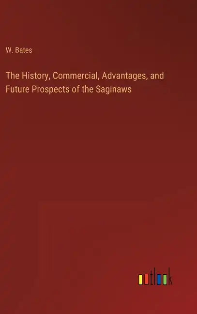 The History, Commercial, Advantages, and Future Prospects of the Saginaws - Hardcover