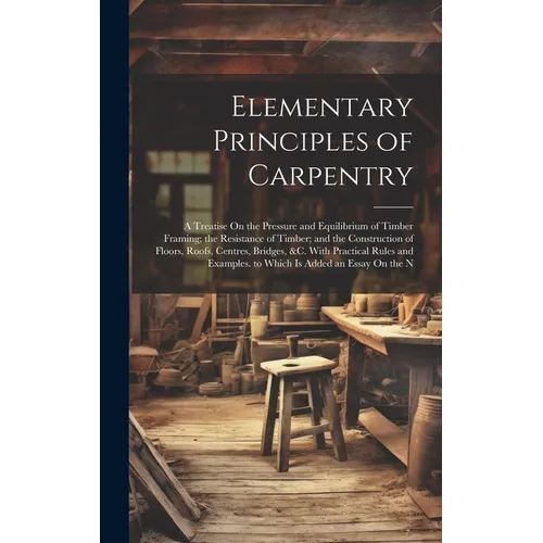 Elementary Principles of Carpentry: A Treatise On the Pressure and Equilibrium of Timber Framing; the Resistance of Timber; and the Construction of Fl - Hardcover