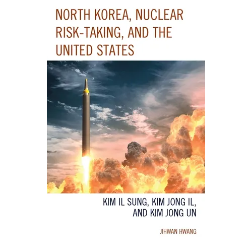 North Korea, Nuclear Risk-Taking, and the United States: Kim Il Sung, Kim Jong Il, and Kim Jong Un - Hardcover
