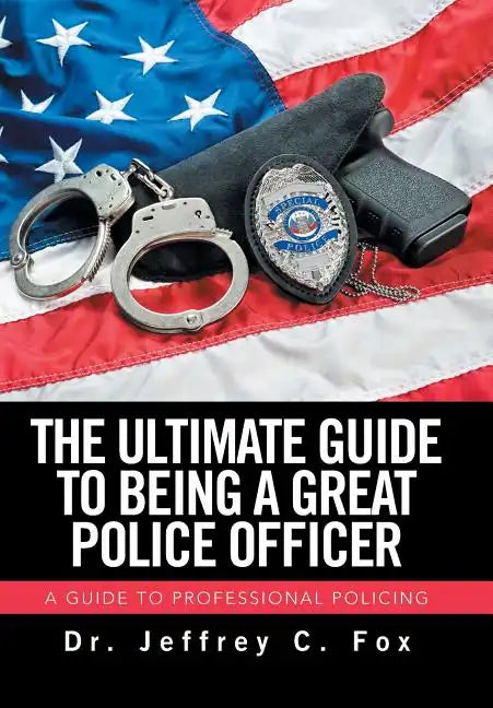 The Ultimate Guide to Being a Great Police Officer: A Guide to Professional Policing - Hardcover