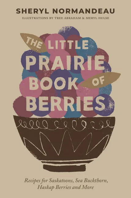 The Little Prairie Book of Berries: Recipes for Saskatoons, Sea Buckthorn, Haskap Berries and More - Paperback