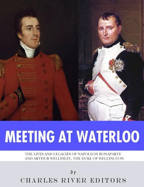 Meeting at Waterloo: The Lives and Legacies of Napoleon Bonaparte and Arthur Wellesley, the Duke of Wellington - Paperback