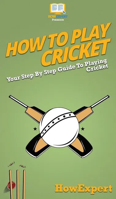 How To Play Cricket: Your Step By Step Guide To Playing Cricket - Hardcover