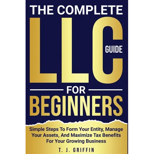 The Complete LLC Guide For Beginners: Simple steps to form your entity, manage your assets and maximize tax benefits for your growing business. - Paperback