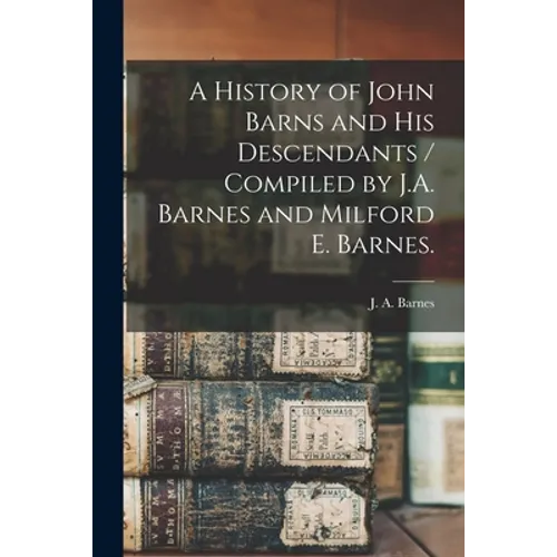 A History of John Barns and His Descendants / Compiled by J.A. Barnes and Milford E. Barnes. - Paperback