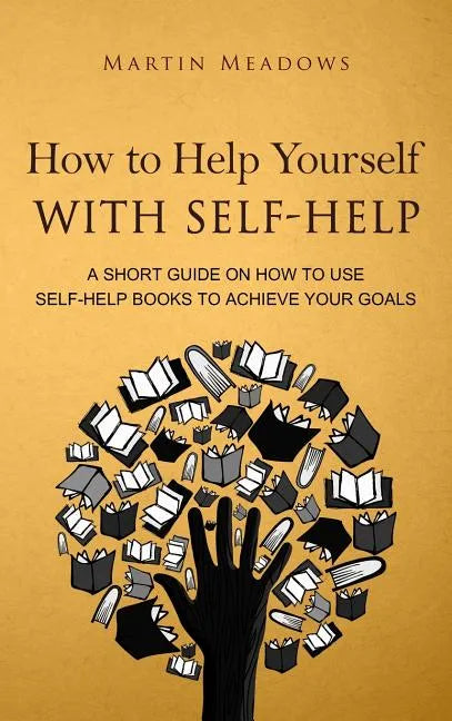 How to Help Yourself With Self-Help: A Short Guide on How to Use Self-Help Books to Achieve Your Goals - Hardcover