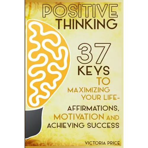 Positive Thinking: 37 Keys to Maximizing Your Life- Affirmations, Motivation and Achieving Success - Paperback
