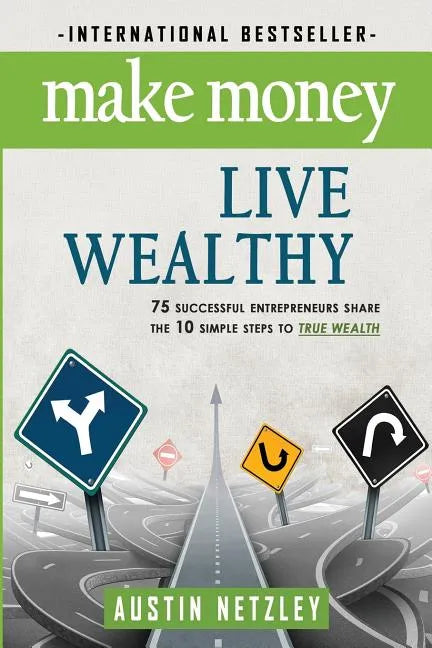 Make Money, Live Wealthy: 75 Successful Entrepreneurs Share the 10 Simple Steps to True Wealth: Money, Investing, Lifestyle, Entrepreneurship, S - Paperback