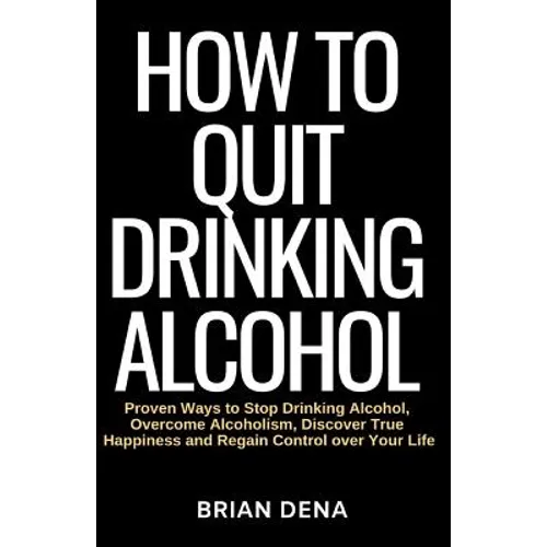 How to Quit Drinking Alcohol: Proven Ways to Stop Drinking Alcohol, Overcome Alcoholism, Discover True Happiness and Regain Control over Your Life - - Paperback