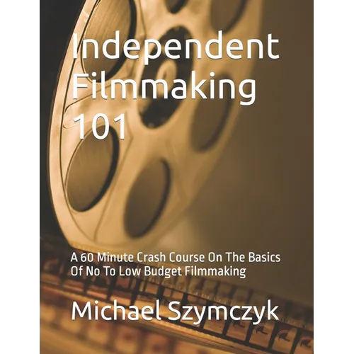 Independent Filmmaking 101: A 60 Minute Crash Course On The Basics Of No To Low Budget Filmmaking - Paperback