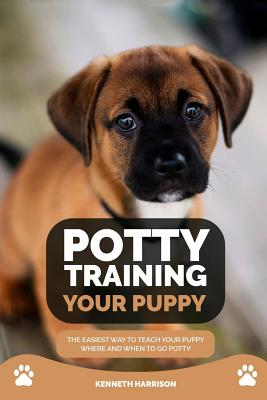 Potty Training Your Puppy: The Easiest Way to Teach Your Puppy Where and When to Go Potty - Paperback