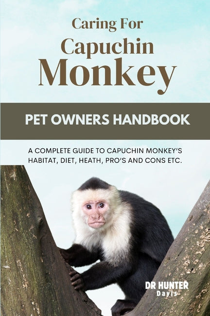 Caring for Capuchin Monkey: A Complete Guide to Capuchin Monkey's Habitat, Diet, Heath, Pro's and Cons Etc. - Paperback