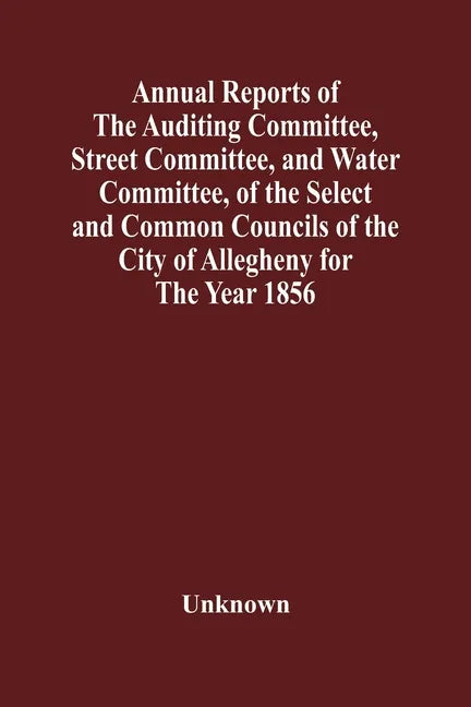 Annual Reports Of The Auditing Committee, Street Committee, And Water Committee, Of The Select And Common Councils Of The City Of Allegheny For The Ye - Paperback