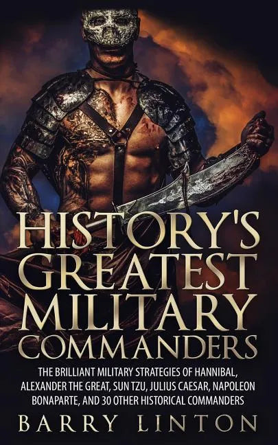 History's Greatest Military Commanders: The Brilliant Military Strategies Of Hannibal, Alexander The Great, Sun Tzu, Julius Caesar, Napoleon Bonaparte - Paperback