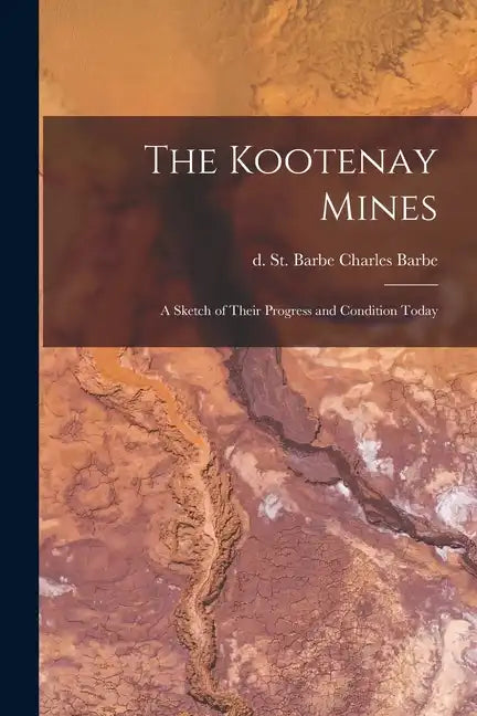 The Kootenay Mines: A Sketch of Their Progress and Condition Today - Paperback