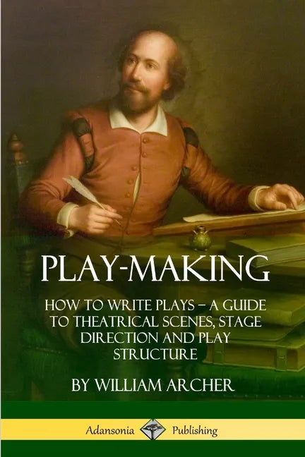 Play-Making: How to Write Plays - A Guide to Theatrical Scenes, Stage Direction and Play Structure - Paperback