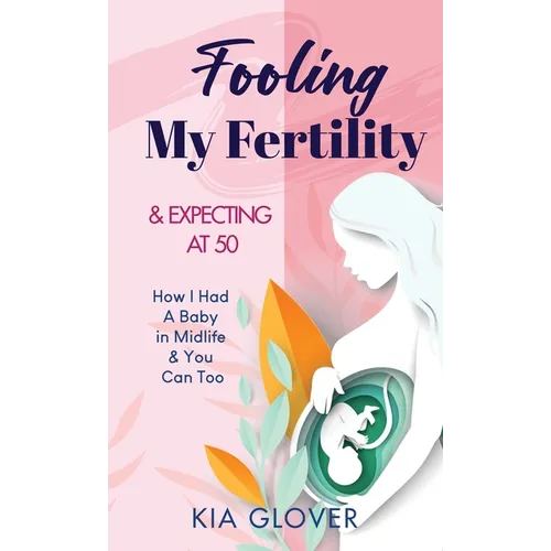 Fooling My Fertility & Expecting At 50: How I Had A Baby in Midlife & You Can Too - Hardcover