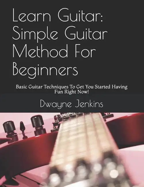 Learn Guitar: Simple Guitar Method For Beginners: Basic Guitar Techniques To Get You Started Having Fun Right Now! - Paperback