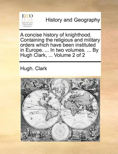A Concise History of Knighthood. Containing the Religious and Military Orders Which Have Been Instituted in Europe. ... in Two Volumes. ... by Hugh Cl - Paperback