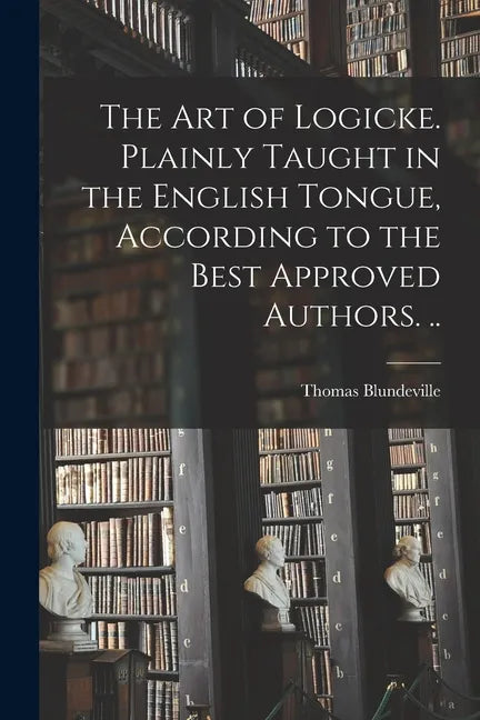 The Art of Logicke. Plainly Taught in the English Tongue, According to the Best Approved Authors. .. - Paperback