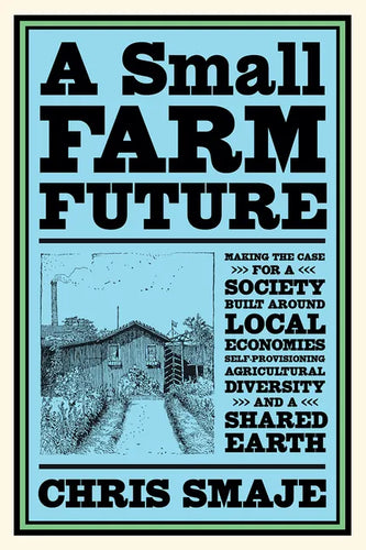 A Small Farm Future: Making the Case for a Society Built Around Local Economies, Self-Provisioning, Agricultural Diversity and a Shared Earth - Paperback