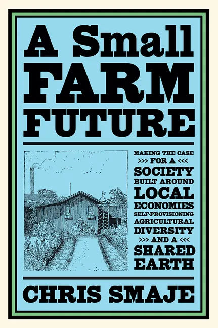 A Small Farm Future: Making the Case for a Society Built Around Local Economies, Self-Provisioning, Agricultural Diversity and a Shared Earth - Paperback