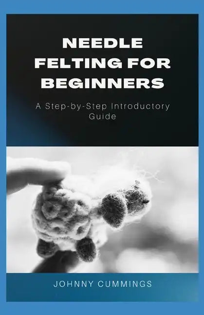 Needle Felting for Beginners: A Step by Step Introductory Guide - Paperback