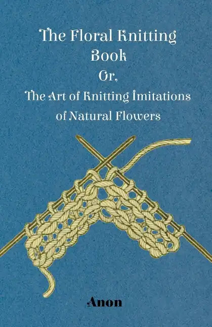 The Floral Knitting Book - Or, The Art of Knitting Imitations of Natural Flowers - Paperback