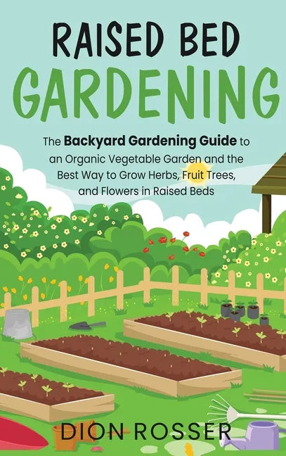 Raised Bed Gardening: The Backyard Gardening Guide to an Organic Vegetable Garden and the Best Way to Grow Herbs, Fruit Trees, and Flowers i - Hardcover