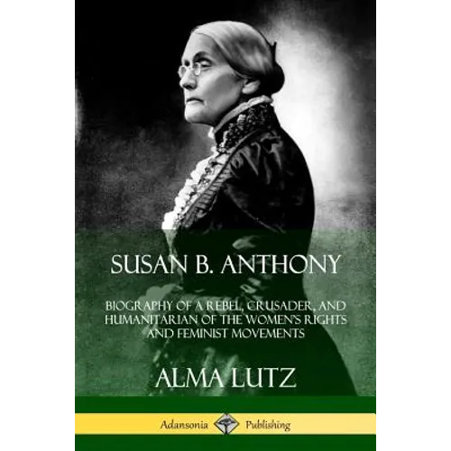Susan B. Anthony: Biography of a Rebel, Crusader, and Humanitarian of the Women's Rights and Feminist Movements - Paperback
