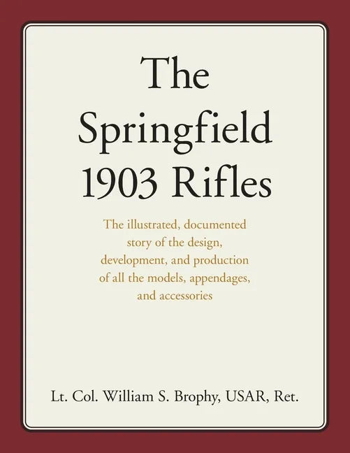 The Springfield 1903 Rifles: The Illustrated, Documented Story of the Design, Development, and Production of All the Models, Appendages, and Accessori - Paperback