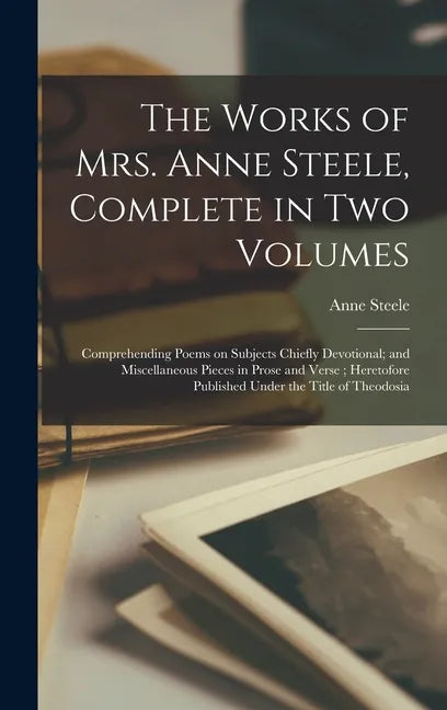 The Works of Mrs. Anne Steele, Complete in Two Volumes: Comprehending Poems on Subjects Chiefly Devotional; and Miscellaneous Pieces in Prose and Vers - Hardcover