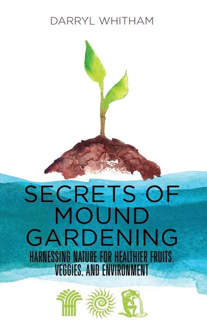 Secrets of Mound Gardening: Harnessing Nature for Healthier Fruits, Veggies, and Environment - Hardcover