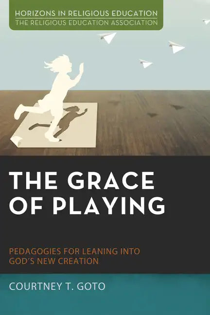 The Grace of Playing: Pedagogies for Leaning Into God's New Creation - Paperback