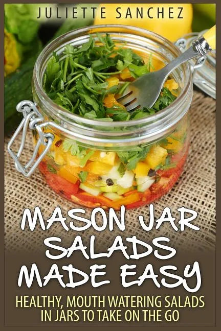 Mason Jar Salads Made Easy: Healthy, Mouth Watering Salads in Jars to Take on the Go - Paperback