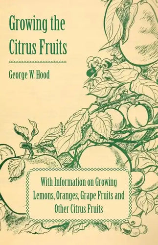 Growing the Citrus Fruits - With Information on Growing Lemons, Oranges, Grape Fruits and Other Citrus Fruits - Paperback