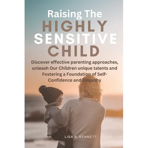 Raising The Highly Sensitive Child: Discover effective parenting approaches, unleash Our Children unique talents and Fostering a Foundation of Self-Co - Paperback
