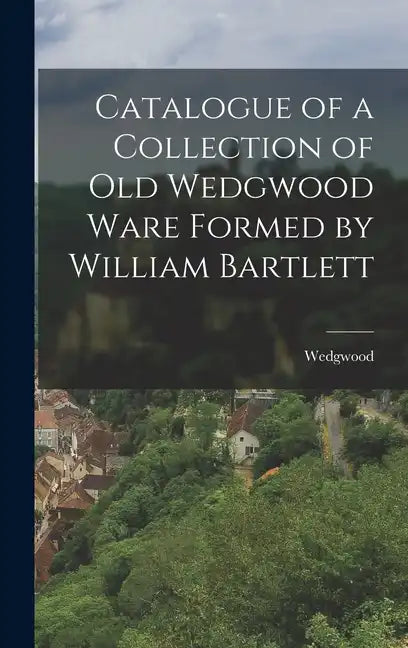 Catalogue of a Collection of Old Wedgwood Ware Formed by William Bartlett - Hardcover