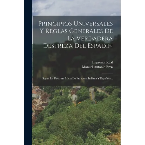 Principios Universales Y Reglas Generales De La Verdadera Destreza Del Espadin: Segun La Doctrina Mixta De Francesa, Italiana Y Espala... - Paperback