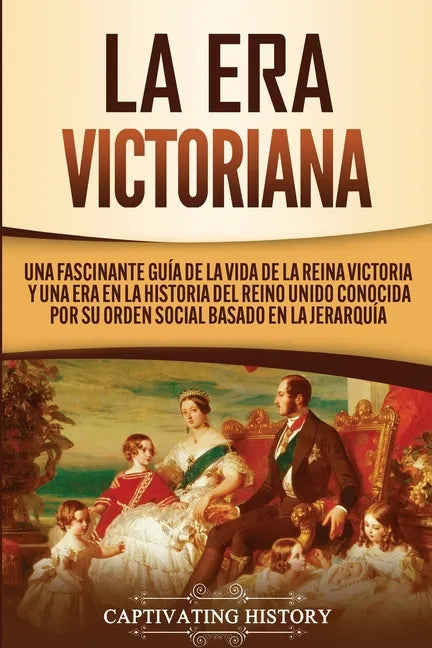 La Era Victoriana: Una Fascinante Guía de la Vida de la Reina Victoria y una Era en la Historia del Reino Unido Conocida por su Orden Soc - Paperback
