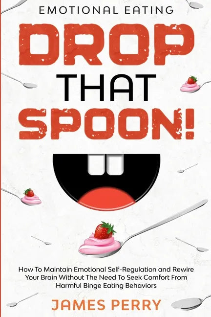 Emotional Eating: DROP THAT SPOON! - How To Maintain Emotional Self-Regulation and Rewire Your Brain Without The Need To Seek Comfort Fr - Paperback