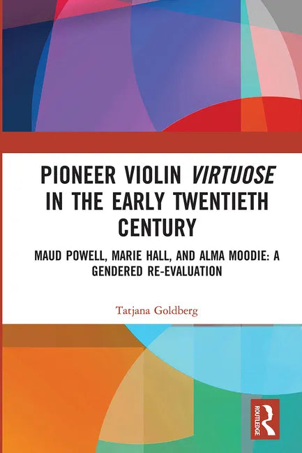 Pioneer Violin Virtuose in the Early Twentieth Century: Maud Powell, Marie Hall, and Alma Moodie: A Gendered Re-Evaluation - Paperback