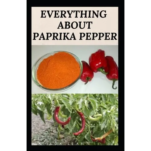 Everything about Paprika Pepper: Paprika Seasoning Pepper Spicies Recipes, Health Benefits and Other Uses - Paperback