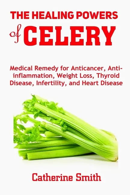 The Healing Powers of Celery: Medical Remedy for Anticancer, Anti-inflammation, Weight Loss, Thyroid Disease, Infertility, and Heart Disease - Paperback