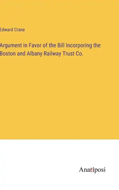 Argument in Favor of the Bill Incorporing the Boston and Albany Railway Trust Co. - Hardcover