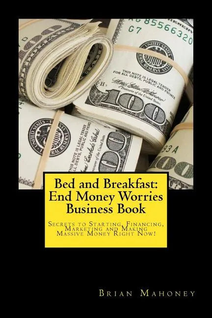 Bed and Breakfast: End Money Worries Business Book: Secrets to Startintg, Financing, Marketing and Making Massive Money Right Now! - Paperback