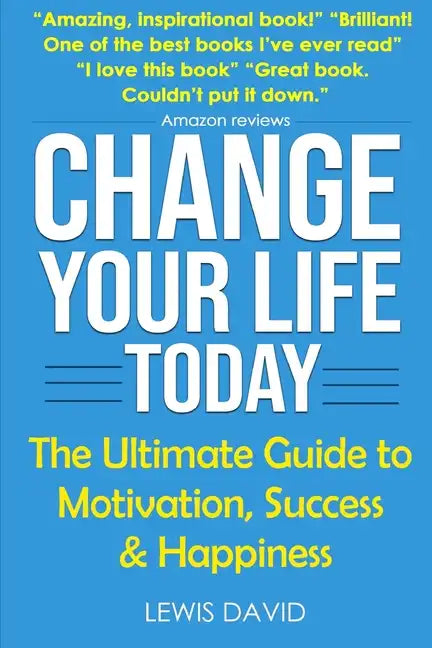 Change Your Life Today: The Ultimate Guide to Motivation, Success and Happiness - Paperback