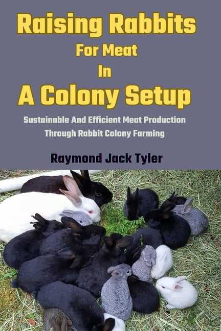 Raising Rabbits For Meat In A Colony Setup: Sustainable And Efficient Meat Production Through Rabbit Colony Farming - Paperback