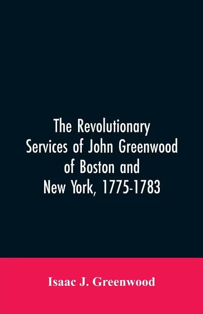 The Revolutionary services of John Greenwood of Boston and New York, 1775-1783 - Paperback